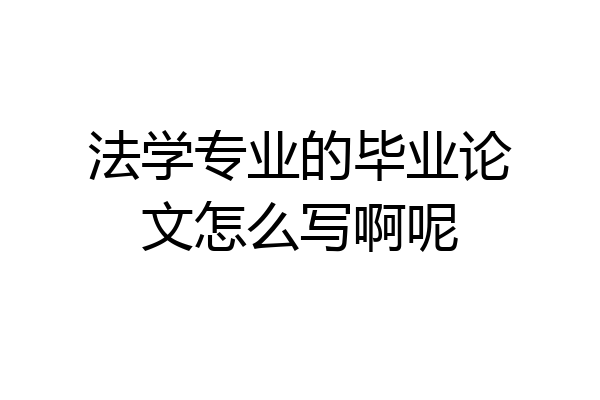 法学专业的毕业论文怎么写啊呢