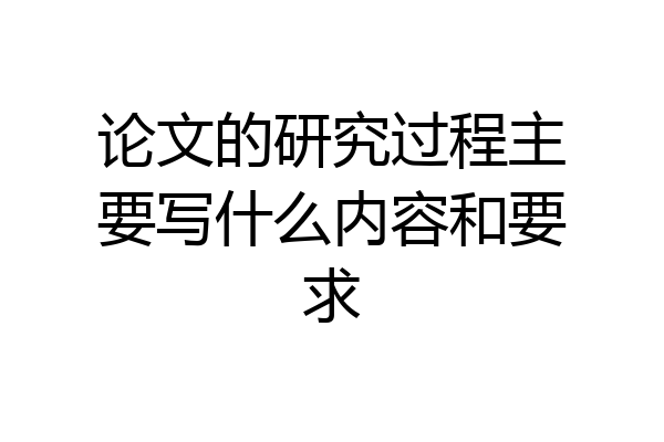 论文的研究过程主要写什么内容和要求