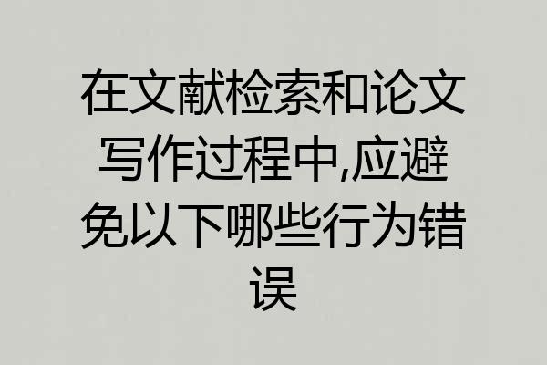 在文献检索和论文写作过程中,应避免以下哪些行为错误