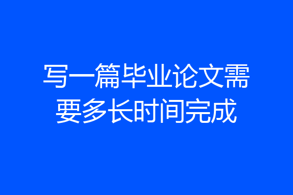 写一篇毕业论文需要多长时间完成