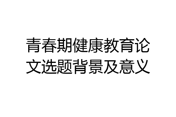 青春期健康教育论文选题背景及意义