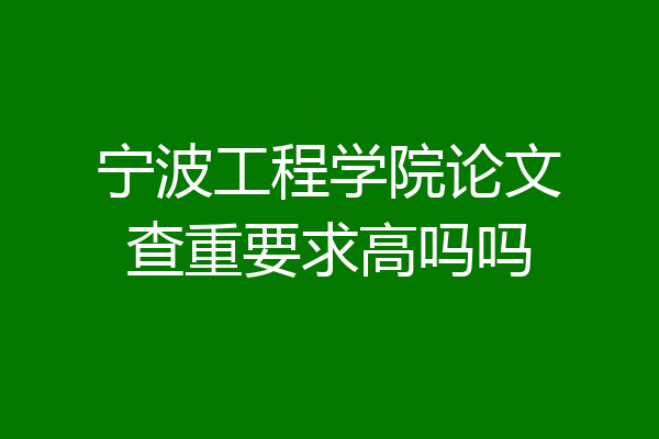 宁波工程学院论文查重要求高吗吗