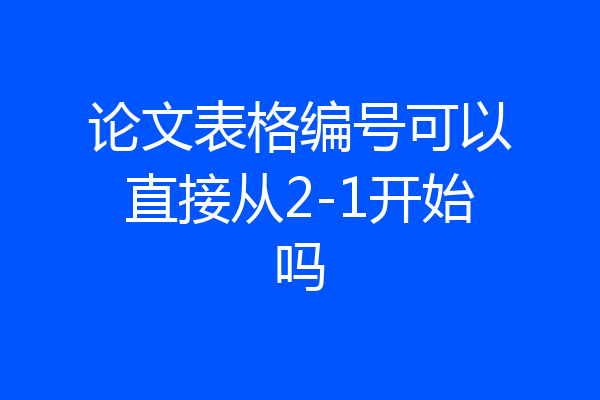 论文表格编号可以直接从2-1开始吗