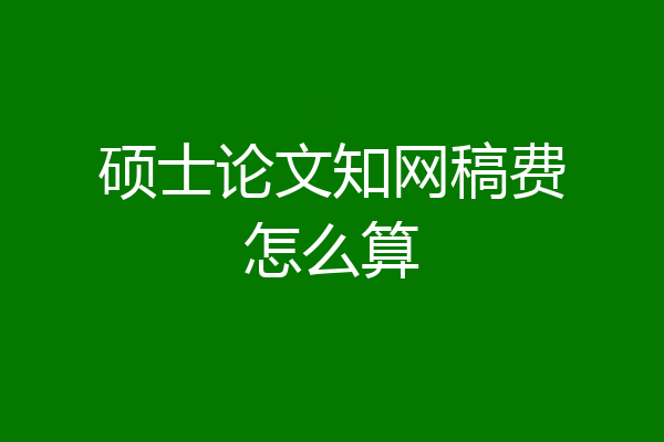 硕士论文知网稿费怎么算