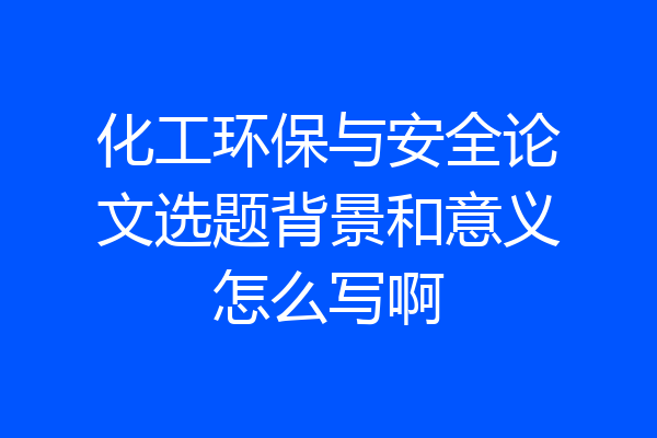 化工环保与安全论文选题背景和意义怎么写啊