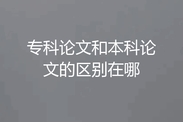专科论文和本科论文的区别在哪