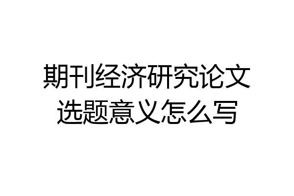 期刊经济研究论文选题意义怎么写