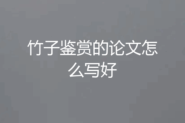 竹子鉴赏的论文怎么写好
