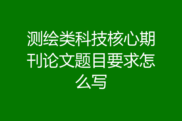 测绘类科技核心期刊论文题目要求怎么写