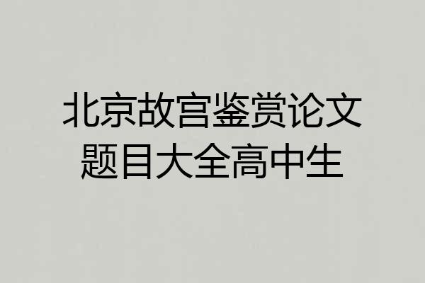 北京故宫鉴赏论文题目大全高中生
