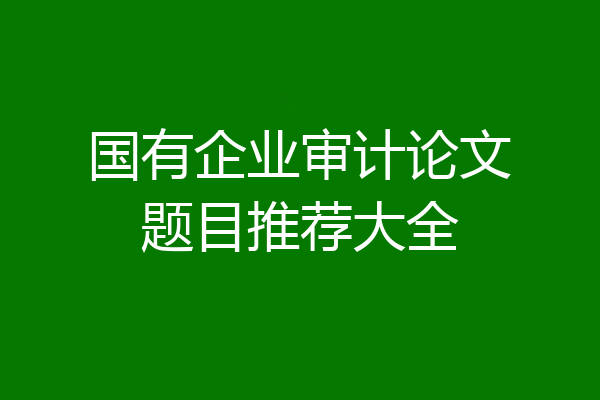 国有企业审计论文题目推荐大全
