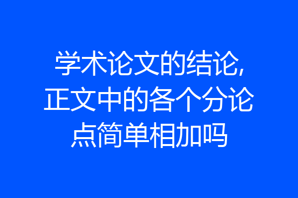 学术论文的结论,正文中的各个分论点简单相加吗