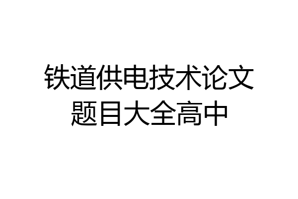 铁道供电技术论文题目大全高中
