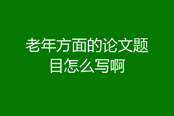 老年方面的论文题目怎么写啊