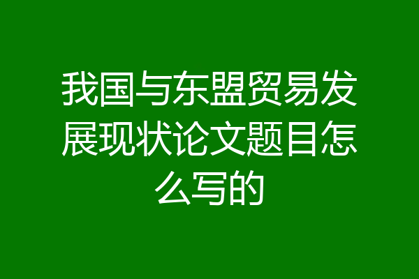 我国与东盟贸易发展现状论文题目怎么写的