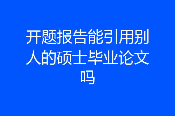 开题报告能引用别人的硕士毕业论文吗