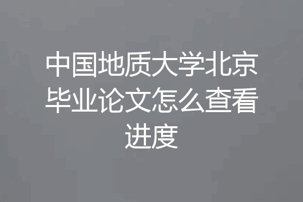 中国地质大学北京毕业论文怎么查看进度