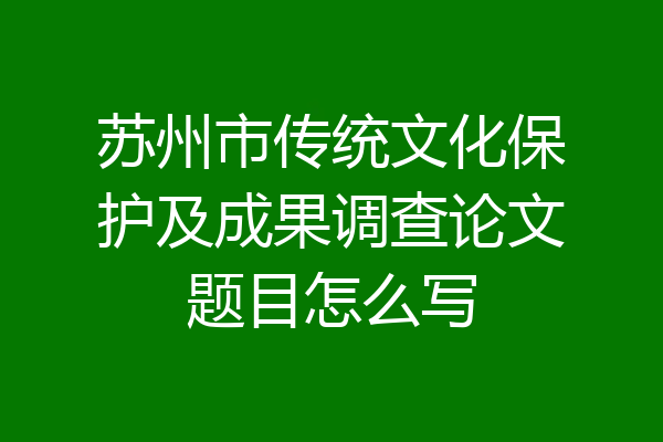 苏州市传统文化保护及成果调查论文题目怎么写
