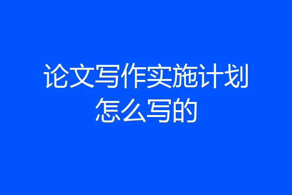 论文写作实施计划怎么写的