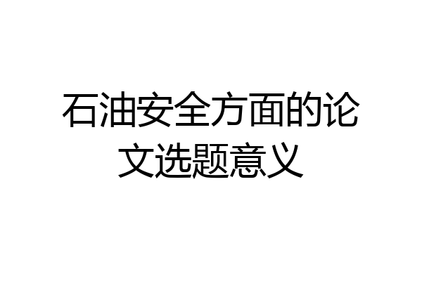 石油安全方面的论文选题意义