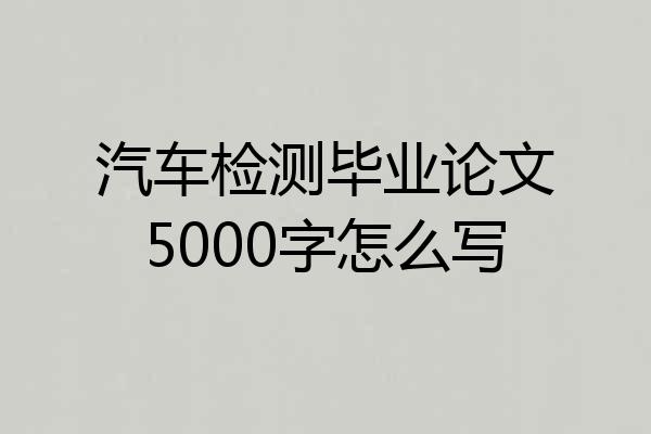 汽车检测毕业论文5000字怎么写
