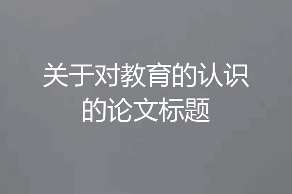 关于对教育的认识的论文标题