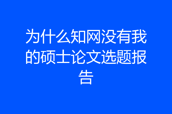 为什么知网没有我的硕士论文选题报告