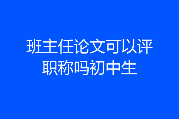 班主任论文可以评职称吗初中生