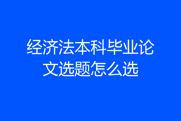 经济法本科毕业论文选题怎么选