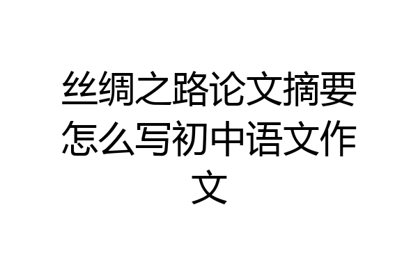 丝绸之路论文摘要怎么写初中语文作文
