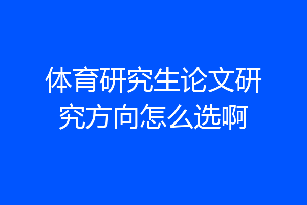体育研究生论文研究方向怎么选啊