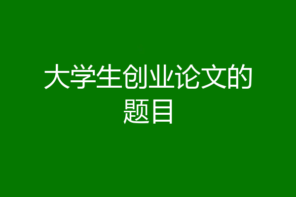 大学生创业论文的题目