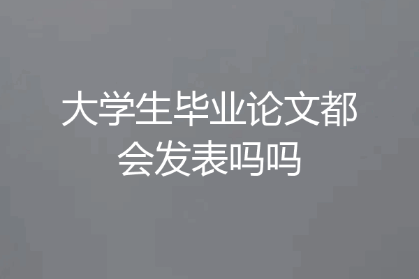 大学生毕业论文都会发表吗吗