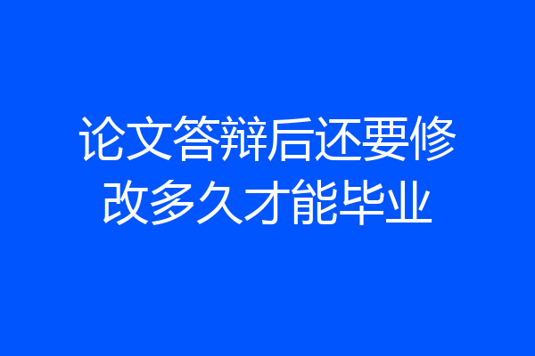 论文答辩后还要修改多久才能毕业