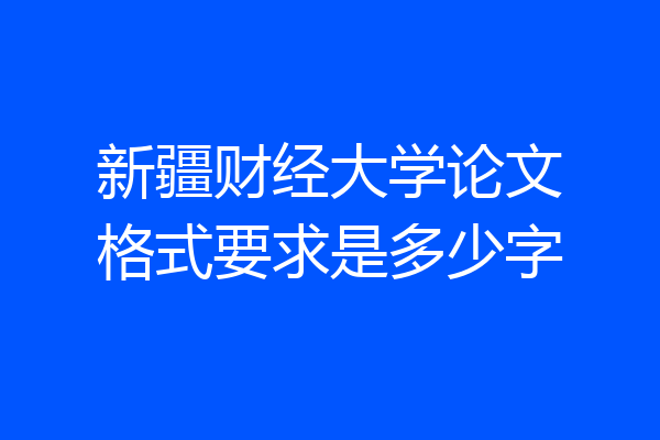 新疆财经大学论文格式要求是多少字