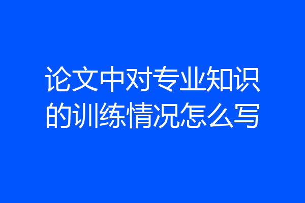 论文中对专业知识的训练情况怎么写