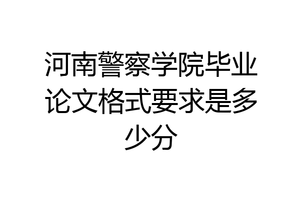 河南警察学院毕业论文格式要求是多少分
