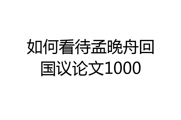 如何看待孟晚舟回国议论文1000