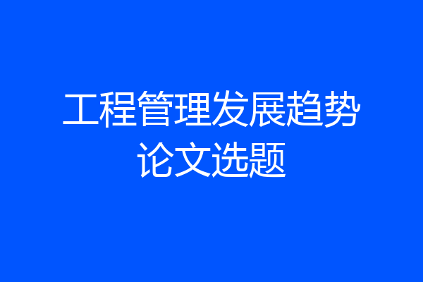 工程管理发展趋势论文选题