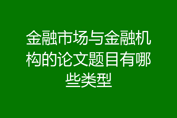 金融市场与金融机构的论文题目有哪些类型