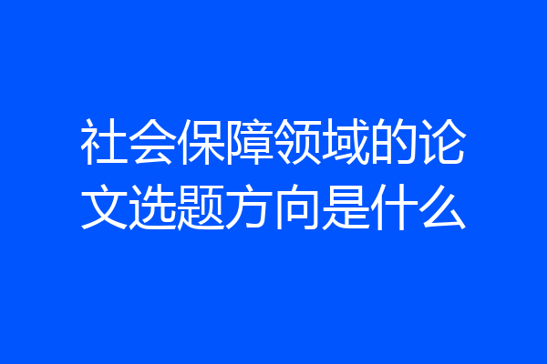 社会保障领域的论文选题方向是什么
