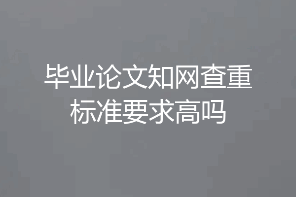 毕业论文知网查重标准要求高吗