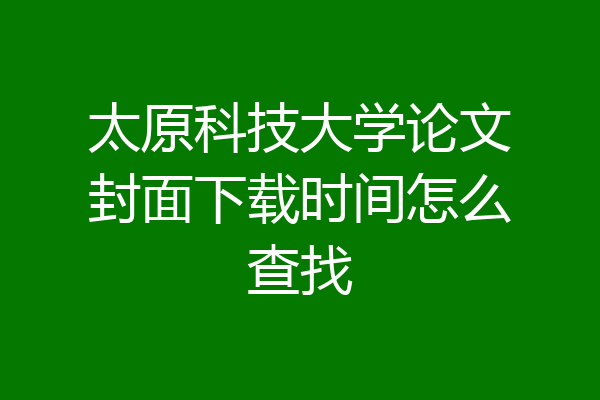 太原科技大学论文封面下载时间怎么查找