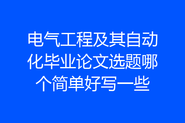 电气工程及其自动化毕业论文选题哪个简单好写一些