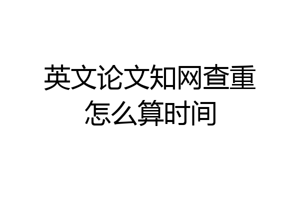 英文论文知网查重怎么算时间