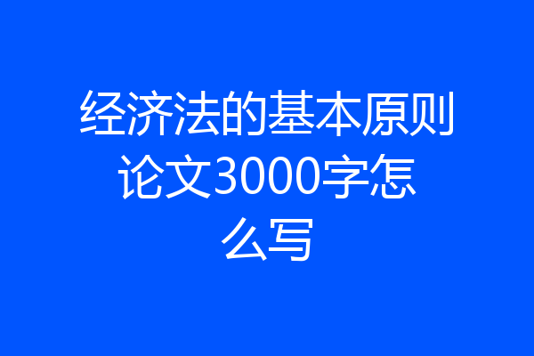 经济法的基本原则论文3000字怎么写