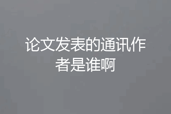 论文发表的通讯作者是谁啊