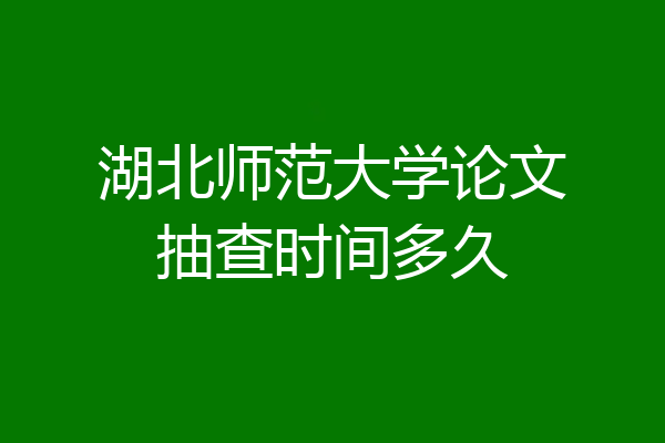 湖北师范大学论文抽查时间多久