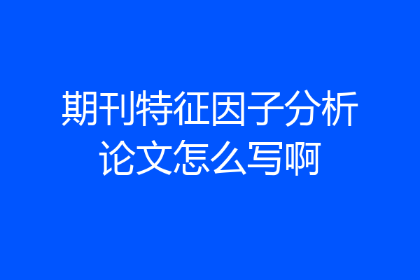 期刊特征因子分析论文怎么写啊