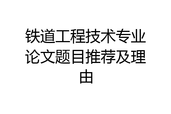 铁道工程技术专业论文题目推荐及理由